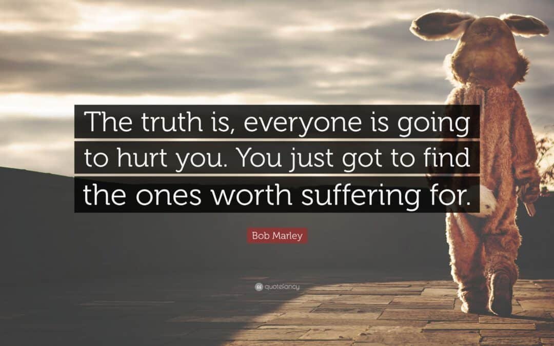 The trurth is everyone is going to hurt you however you have to find the ones worth suffering for